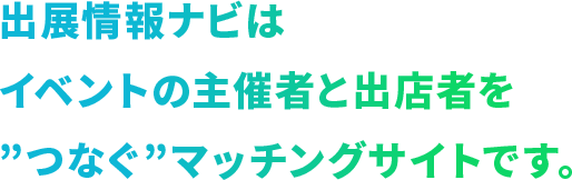 出展情報ナビはイベントの主催者と出店者を”つなぐ”マッチングサイトです。